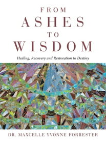 From Ashes to Wisdom Healing, Recovery and Restoration to Destiny【電子書籍】[ Dr. Maxcelle Yvonne Forrester ]