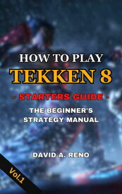 How to Play Tekken 8 -Starters Guide- The Beginner's Strategy Manual【電子書籍】[ David A. Reno ]