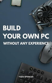 Build Your Own PC Without Any Experience A Complete Guide On How To Build A Computer For Absolute Beginners | Everything You Need To Build A Great Custom PC Without Any Experience【電子書籍】[ Todd Spencer ]