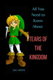 All You Need to Know About Tears of The Kingdom Legend of Zelda【電子書籍】[ ZAK JARVIS ]