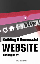Building A Successful Website For Beginners Proven Strategies To Attract Maximum Customers To Your Website | Essential Guide To Grow Your Business Online, Improve Sales & Profitability【電子書籍】[ Walker Heath ]