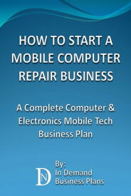 How To Start A Mobile Computer Repair Business: A Complete Computer & Electronics Mobile Tech Business Plan【電子書籍】[ In Demand Business Plans ]