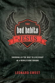 The Bad Habits of Jesus Showing Us the Way to Live Right in a World Gone Wrong【電子書籍】[ Leonard Sweet ]