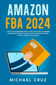 Amazon fba 2024 A Step by Step Beginners Guide To Build Your Own E-Commerce Business From Home and Make $10,000 per Month Selling Physical Products On Amazon【電子書籍】[ Michael Cruz ]