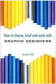 How to Choose, Brief and Work with Graphic Designers【電子書籍】[ Amanda J. Field ]