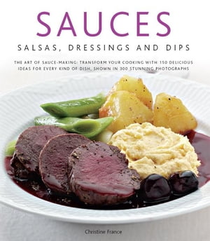 Sauces, Salsas, Dressings and Dips: Transform Your Cooking with 150 Delicious Ideas for Every Kind of Dish, Shown in 300 Stunning Photographs【電子書籍】[ Christine France ]