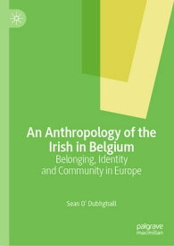 An Anthropology of the Irish in Belgium Belonging, Identity and Community in Europe【電子書籍】[ Sean O’ Dubhghaill ]