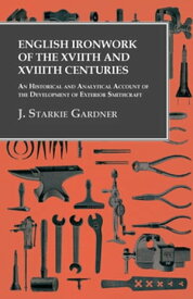 English Ironwork of the XVIIth and XVIIIth Centuries - An Historical and Analytical Account of the Development of Exterior Smithcraft【電子書籍】[ J. Starkie Gardner ]