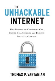 The Unhackable Internet How Rebuilding Cyberspace Can Create Real Security and Prevent Financial Collapse【電子書籍】[ Thomas P. Vartanian ]