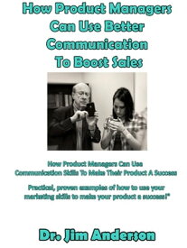 How Product Managers Can Use Better Communication To Boost Sales: How Product Managers Can Use Communication Skills To Make Their Product A Success【電子書籍】[ Jim Anderson ]