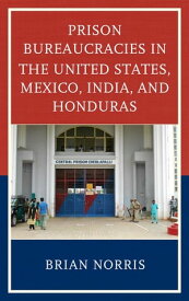 Prison Bureaucracies in the United States, Mexico, India, and Honduras【電子書籍】[ Brian Norris ]