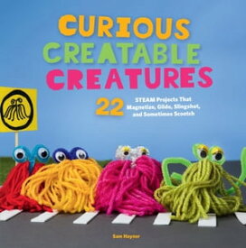 Curious Creatable Creatures 22 STEAM Projects That Magnetize, Glide, Slingshot, and Sometimes Scootch【電子書籍】[ Sam Haynor ]