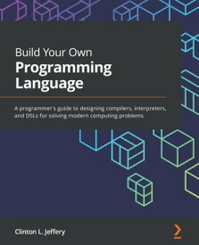 Build Your Own Programming Language A programmer's guide to designing compilers, interpreters, and DSLs for solving modern computing problems【電子書籍】[ Clinton L. Jeffery ]