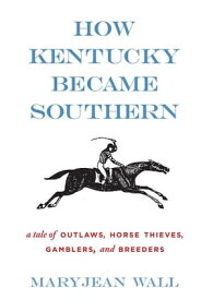 How Kentucky Became Southern A Tale of Outlaws, Horse Thieves, Gamblers, and Breeders【電子書籍】[ Maryjean Wall ]