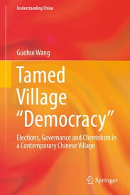 Tamed Village “Democracy” Elections, Governance and Clientelism in a Contemporary Chinese Village【電子書籍】[ Guohui Wang ]