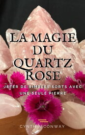 La Magie du Quartz Rose: Jeter de simples sorts avec une seule pierre【電子書籍】[ Cynthia Conway ]
