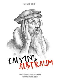 Calvins Albtraum Wie man eine richtig gute Theologie von innen heraus zerst?rt【電子書籍】[ Greg Dutcher ]