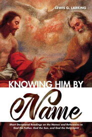 Knowing Him by Name Short Devotional Readings on the Names and References to God the Father, God the Son, and God the Holy Spirit【電子書籍】[ Lewis G. Larking ]