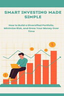 Smart Investing Made Simple: How to Build a Diversified Portfolio, Minimize Risk, and Grow Your Money Over Time