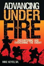 Advancing Under Fire Encountering and Overcoming the Enemy【電子書籍】[ Mike Keyes Sr. ]