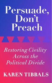 Persuade, Don't Preach: Restoring Civility Across the Political Divide【電子書籍】[ Karen Tibbals ]