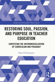 Restoring Soul, Passion, and Purpose in Teacher Education Contesting the Instrumentalization of Curriculum and Pedagogy【電子書籍】[ Peter P. Grimmett ]