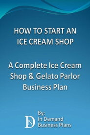 How To Start An Ice Cream Shop: A Complete Ice Cream Shop & Gelato Parlor Business Plan【電子書籍】[ In Demand Business Plans ]