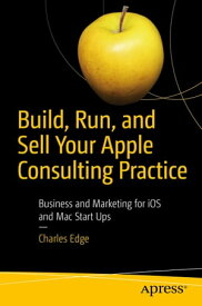 Build, Run, and Sell Your Apple Consulting Practice Business and Marketing for iOS and Mac Start Ups【電子書籍】[ Charles Edge ]
