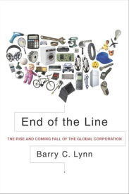 End of the Line The Rise and Coming Fall of the Global Corporation【電子書籍】[ Barry C. Lynn ]