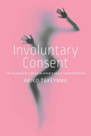 Involuntary Consent The Illusion of Choice in Japan’s Adult Video Industry【電子書籍】[ Akiko Takeyama ]