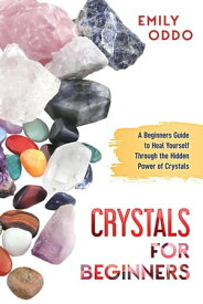 Crystals for Beginners: A Beginners Guide to Heal Yourself Through the Hidden Power of Crystals【電子書籍】[ Emily Oddo ]