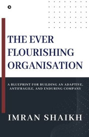 The Ever Flourishing Organisation A Blueprint for Building an Adaptive, Antifragile, and Enduring Company【電子書籍】[ Imran Shaikh ]