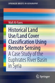 Historical Land Use/Land Cover Classification Using Remote Sensing A Case Study of the Euphrates River Basin in Syria【電子書籍】[ Wafi Al-Fares ]