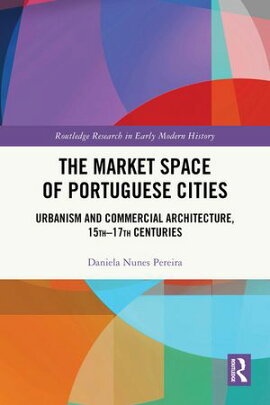 The Market Space of Portuguese Cities Urbanism and Commercial Architecture, 15th?17th Centuries