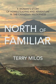 North of Familiar A Woman's Story of Homesteading and Adventure in the Canadian Wilderness【電子書籍】[ Terry Milos ]