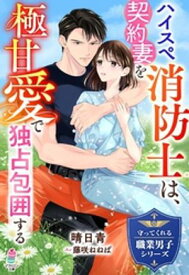 ハイスペ消防士は、契約妻を極甘愛で独占包囲する【守ってくれる職業男子シリーズ】【電子書籍】[ 晴日青 ]