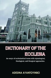 Dictionary of the Ecclesia An encyc of ecclesiastical terms with etymological, theological, and liturgical approaches.【電子書籍】[ Adesina Ayantoyinbo ]