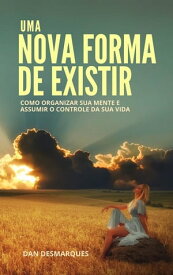 Uma Nova Forma de Existir Como Organizar Sua Mente e Assumir o Controle da Sua Vida【電子書籍】[ Dan Desmarques ]
