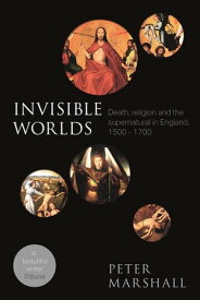 Invisible Worlds Death, Religion And The Supernatural In England, 1500-1700【電子書籍】[ Peter Marshall ]