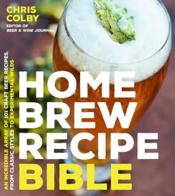 Home Brew Recipe Bible An Incredible Array of 101 Craft Beer Recipes, From Classic Styles to Experimental Wilds【電子書籍】[ Chris Colby ]