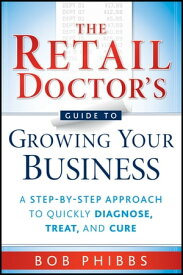 The Retail Doctor's Guide to Growing Your Business A Step-by-Step Approach to Quickly Diagnose, Treat, and Cure【電子書籍】[ Bob Phibbs ]