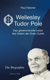 Wellesley Tudor Pole: Die Biographie. Das geheimnisvolle Leben des H?ters der Grals-Quelle【電子書籍】[ Paul Fletcher ]