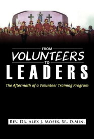 From Volunteers to Leaders: The Aftermath of a Volunteer Training Program【電子書籍】[ Alex J. Moses, Sr. ]