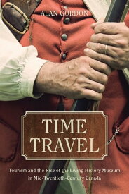 Time Travel Tourism and the Rise of the Living History Museum in Mid-Twentieth-Century Canada【電子書籍】[ Alan Gordon ]