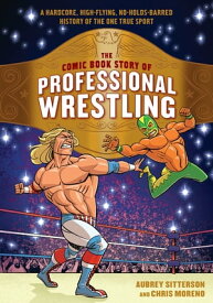 The Comic Book Story of Professional Wrestling A Hardcore, High-Flying, No-Holds-Barred History of the One True Sport【電子書籍】[ Aubrey Sitterson ]