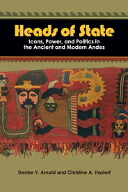 Heads of State Icons, Power, and Politics in the Ancient and Modern Andes【電子書籍】[ Denise Y Arnold ]