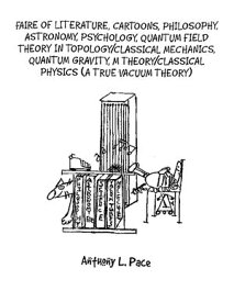 Faire of Literature, Cartoons, Philosophy, Astronomy, Psychology, Quantum Field Theory in Topology/Classical Mechanics, Quantum Gravity, M Theory/Classical Physics (a true vacuum theory)【電子書籍】[ Anthony L Pace ]