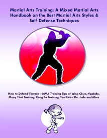 Martial Arts Training: A Mixed Martial Arts Handbook on the Best Martial Arts Styles & Self Defense Techniques How to Defend Yourself - MMA Training Tips of Wing Chun, Hapkido, Muay Thai Training, Kung Fu Training, Tae Kwon Do, Judo and 【電子書籍】