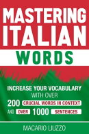 Mastering Italian Words: Increase Your Vocabulary with Over 200 Crucial Words in Context and Over 1000 Sente…