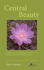 Central Beauty Wildflowers and Flowering Shrubs of the Southern Interior of British Columbia【電子書籍】[ Neil L. Jennings ]
